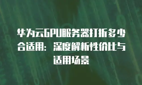 华为云GPU服务器打折多少合适用：深度解析性价比与适用场景