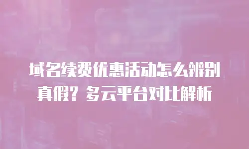 域名续费优惠活动怎么辨别真假？多云平台对比解析