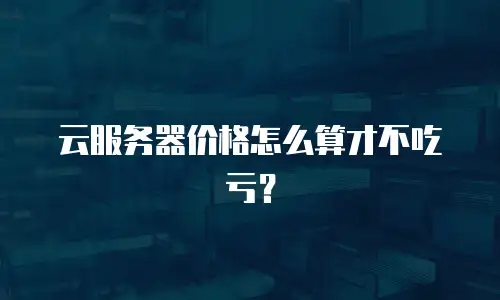 云服务器价格怎么算才不吃亏？