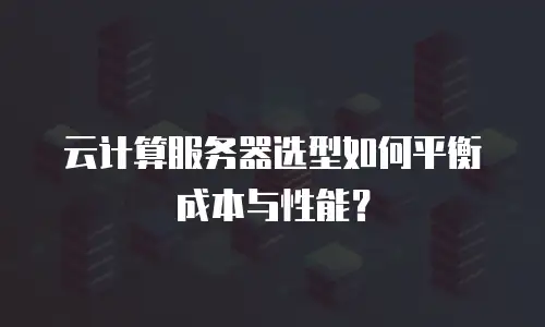 云计算服务器选型如何平衡成本与性能？