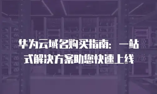 华为云域名购买指南：一站式解决方案助您快速上线
