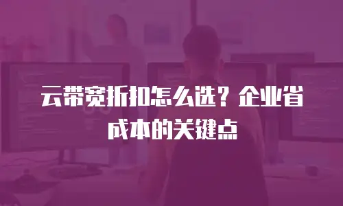 云带宽折扣怎么选？企业省成本的关键点