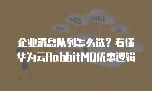 企业消息队列怎么选？看懂华为云RabbitMQ优惠逻辑