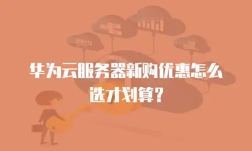 华为云服务器新购优惠怎么选才划算？