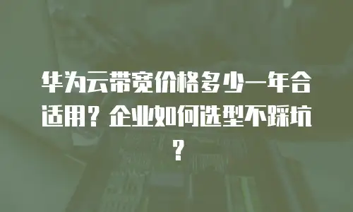 华为云带宽价格多少一年合适用？企业如何选型不踩坑？