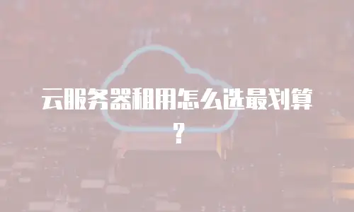 云服务器租用怎么选最划算？