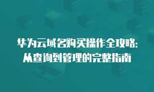 华为云域名购买操作全攻略：从查询到管理的完整指南