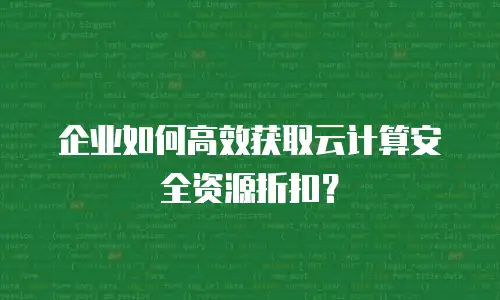 企业如何高效获取云计算安全资源折扣？