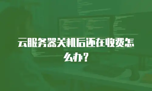 云服务器关机后还在收费怎么办？