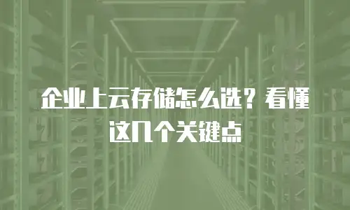企业上云存储怎么选？看懂这几个关键点