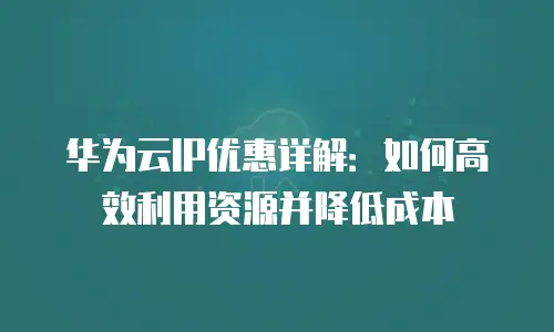 华为云IP优惠详解：如何高效利用资源并降低成本