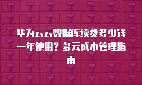 华为云云数据库续费多少钱一年使用？多云成本管理指南