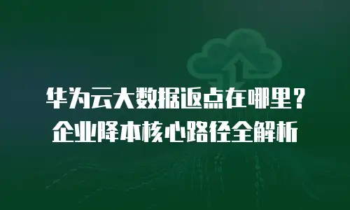 华为云大数据返点在哪里？企业降本核心路径全解析