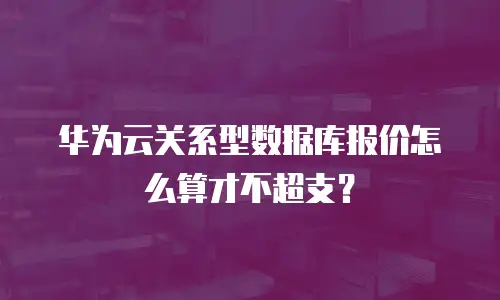华为云关系型数据库报价怎么算才不超支？
