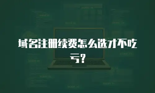 域名注册续费怎么选才不吃亏？
