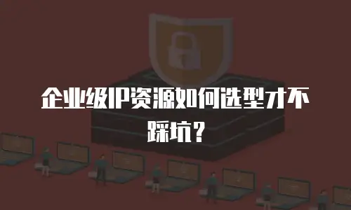 企业级IP资源如何选型才不踩坑？