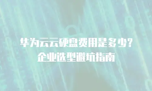 华为云云硬盘费用是多少？企业选型避坑指南