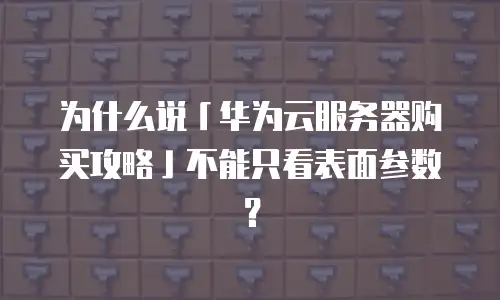 为什么说「华为云服务器购买攻略」不能只看表面参数？