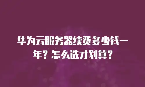 华为云服务器续费多少钱一年？怎么选才划算？