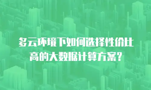 多云环境下如何选择性价比高的大数据计算方案？