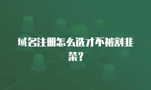 域名注册怎么选才不被割韭菜？