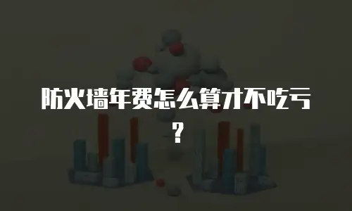 防火墙年费怎么算才不吃亏？