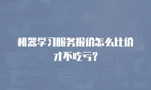 机器学习服务报价怎么比价才不吃亏？