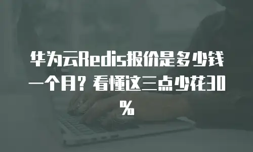 华为云Redis报价是多少钱一个月？看懂这三点少花30%