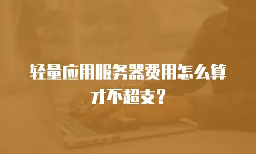 轻量应用服务器费用怎么算才不超支？