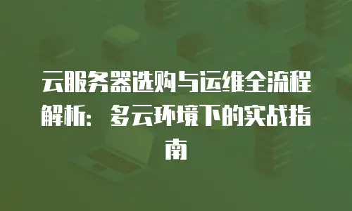 云服务器选购与运维全流程解析：多云环境下的实战指南