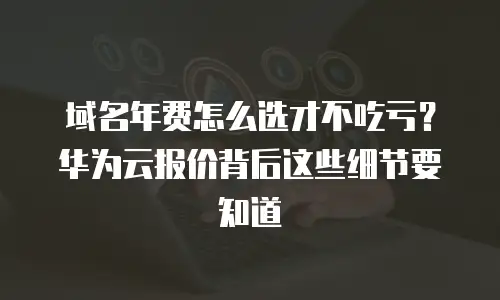 域名年费怎么选才不吃亏？华为云报价背后这些细节要知道