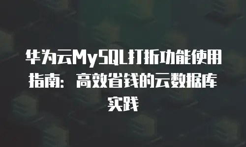 华为云MySQL打折功能使用指南：高效省钱的云数据库实践