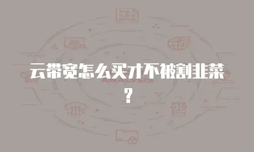 云带宽怎么买才不被割韭菜？