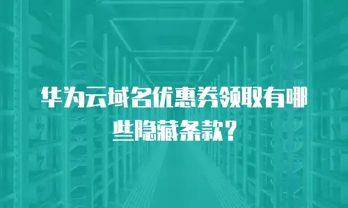 华为云域名优惠券领取有哪些隐藏条款？