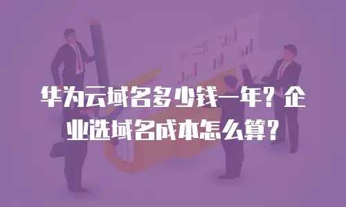 华为云域名多少钱一年？企业选域名成本怎么算？