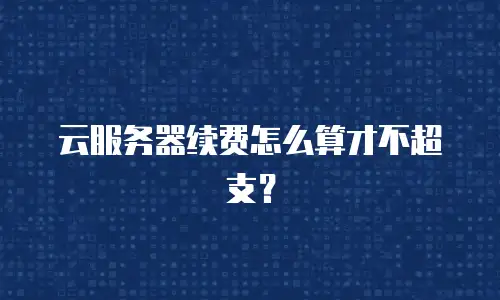 云服务器续费怎么算才不超支？