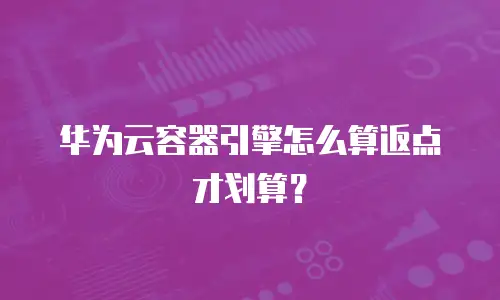 华为云容器引擎怎么算返点才划算？