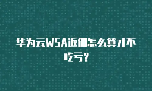 华为云WSA返佣怎么算才不吃亏？