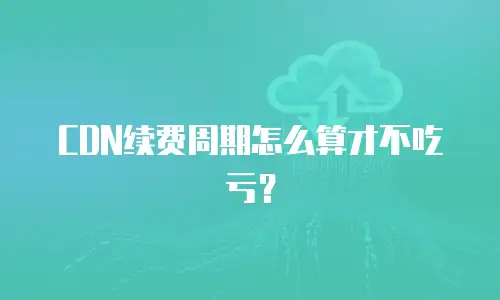 CDN续费周期怎么算才不吃亏？