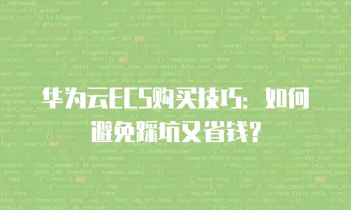 华为云ECS购买技巧：如何避免踩坑又省钱？