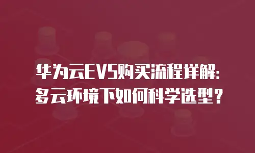 华为云EVS购买流程详解：多云环境下如何科学选型？