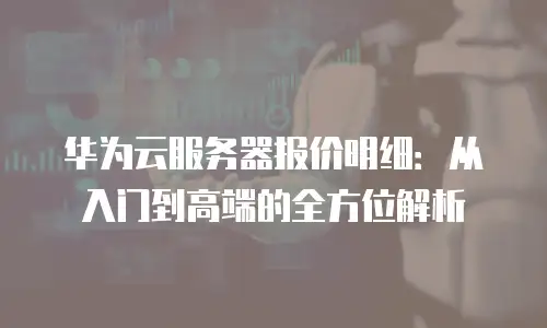 华为云服务器报价明细：从入门到高端的全方位解析