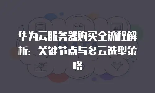 华为云服务器购买全流程解析：关键节点与多云选型策略