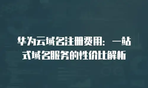 华为云域名注册费用：一站式域名服务的性价比解析
