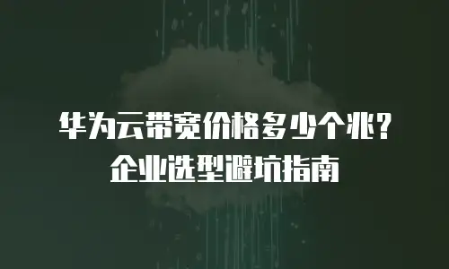 华为云带宽价格多少个兆？企业选型避坑指南
