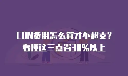CDN费用怎么算才不超支？看懂这三点省30%以上