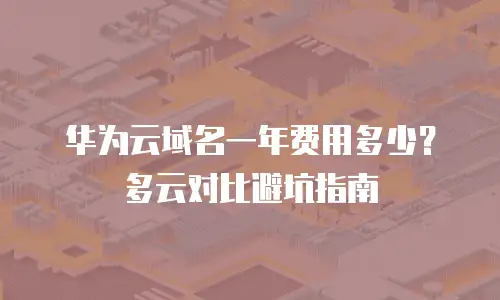 华为云域名一年费用多少？多云对比避坑指南