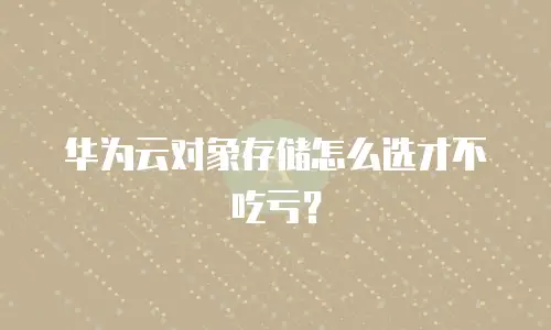 华为云对象存储怎么选才不吃亏？