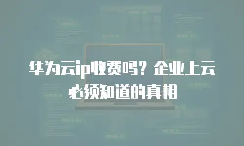 华为云ip收费吗？企业上云必须知道的真相