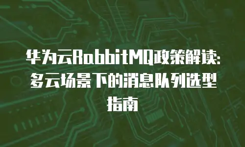 华为云RabbitMQ政策解读：多云场景下的消息队列选型指南